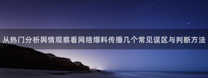 网络资讯爆料：从热门分析舆情观察看网络爆料传播几个常见误区与判断方法