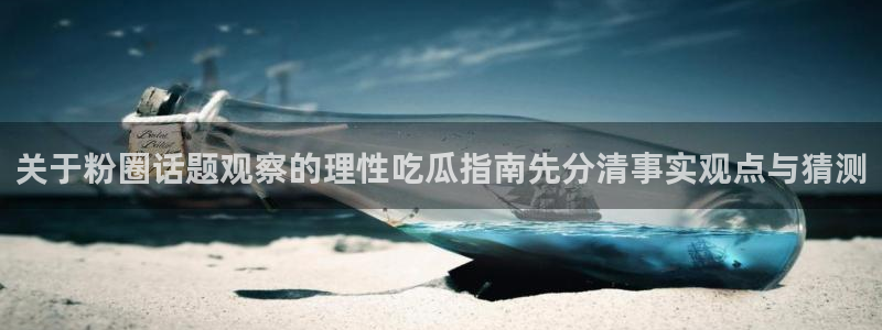 热门热点爆料:关于粉圈话题观察的理性吃瓜指南先分清事实观点与猜测
