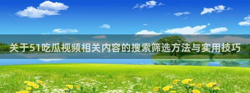 黑料爆料热门信息：关于51吃瓜视频相关内容的搜索筛选方法与实用技巧