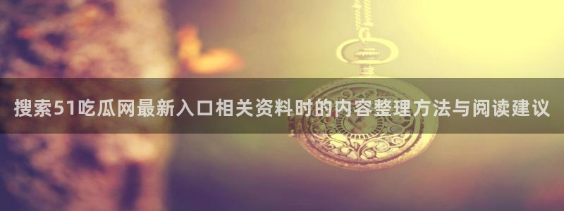 热点爆料：搜索51吃瓜网最新入口相关资料时的内容整理方法与阅读建议