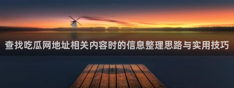 网络事件爆料：查找吃瓜网地址相关内容时的信息整理思路与实用技巧