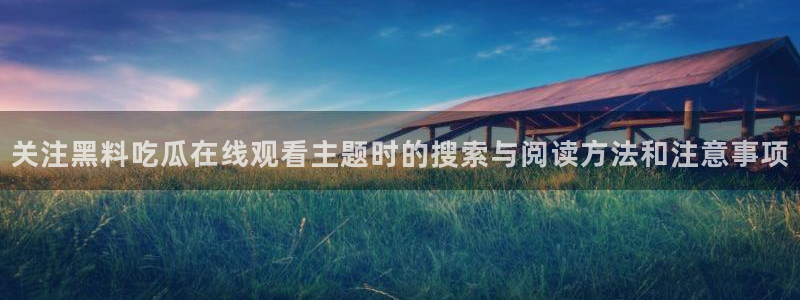 最新话题爆料:关注黑料吃瓜在线观看主题时的搜索与阅读方法和注意事项