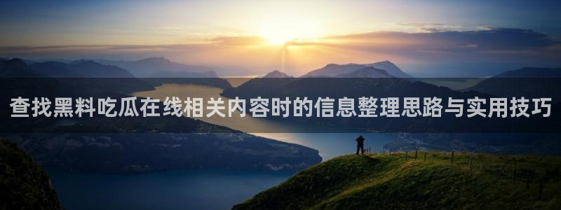 黑料爆料最新事件资讯：查找黑料吃瓜在线相关内容时的信息整理思路与实用技巧