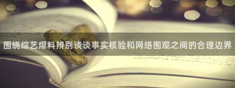 热点事件动态:围绕综艺爆料辨别谈谈事实核验和网络围观之间的合理边界