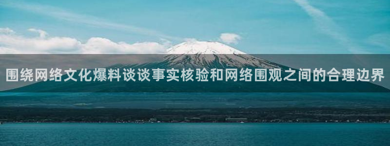 黑料爆料热点搜索：围绕网络文化爆料谈谈事实核验和网络围观之间的合理边界