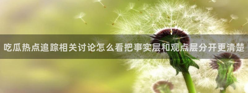 黑料爆料今日事件：吃瓜热点追踪相关讨论怎么看把事实层和观点层分开更清楚