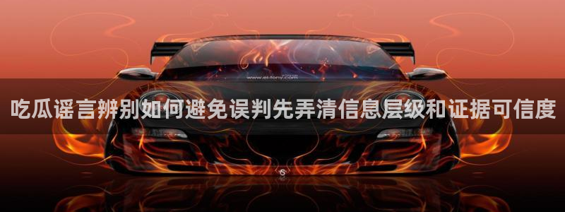 黑料爆料入口大全：吃瓜谣言辨别如何避免误判先弄清信息层级和证据可信度
