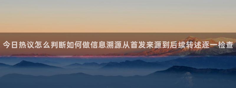 黑料爆料今日热点：今日热议怎么判断如何做信息溯源从首发来源到后续转述逐一检查