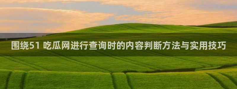黑料话题大全：围绕51 吃瓜网进行查询时的内容判断方法与实用技巧