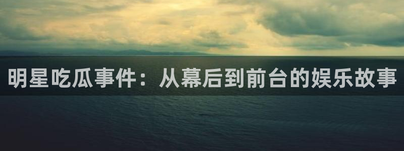 热门事件排行:明星吃瓜事件:从幕后到前台的娱乐故事